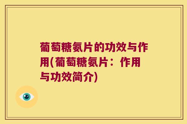 葡萄糖氨片的功效与作用(葡萄糖氨片:作用与功效简介) 葡萄糖氨片的功效与作用(葡萄糖氨片:作用与功效简介)