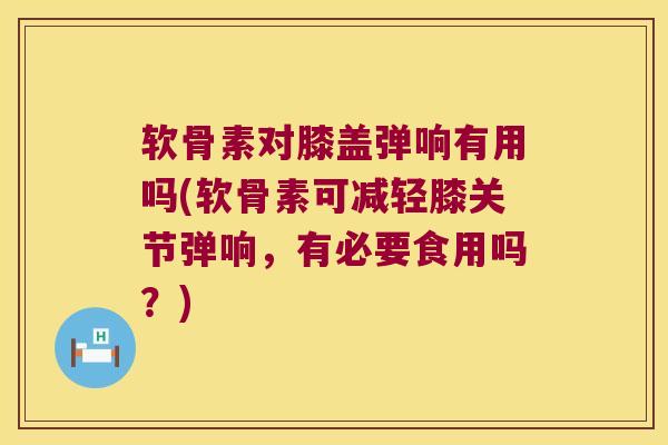 软骨素对膝盖弹响有用吗(软骨素可减轻膝关节弹响,有必要食用吗?) 软骨素对膝盖弹响有用吗(软骨素可减轻膝关节弹响,有必要食用吗?)