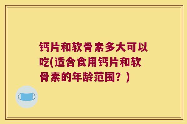 钙片和软骨素多大可以吃(适合食用钙片和软骨素的年龄范围?) 钙片和软骨素多大可以吃(适合食用钙片和软骨素的年龄范围?)