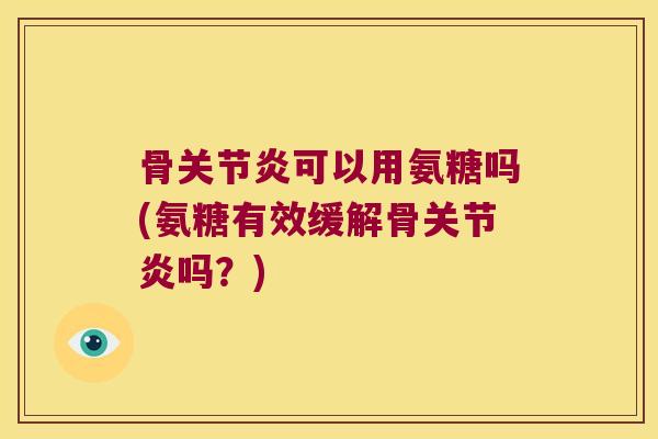骨可以用氨糖吗(氨糖有效缓解骨吗？)