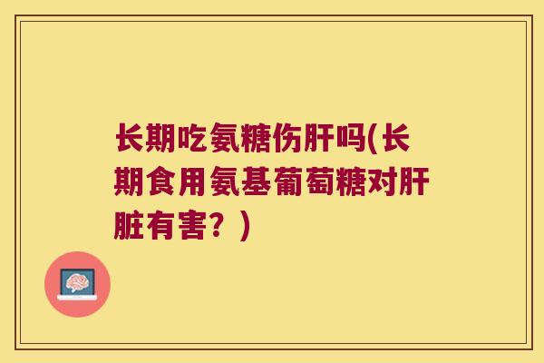 长期吃氨糖伤吗(长期食用氨基葡萄糖对有害？)