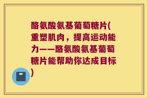酪氨酸氨基葡萄糖片(重塑肌肉,提高运动能力——酪氨酸氨基葡萄糖片能帮助你达成目标) 酪氨酸氨基葡萄糖片(重塑肌肉,提高运动能力——酪氨酸氨基葡萄糖片能帮助你达成目标)
