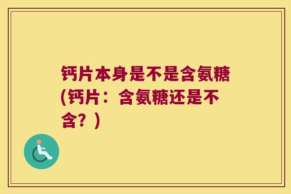 钙片本身是不是含氨糖(钙片:含氨糖还是不含?) 钙片本身是不是含氨糖(钙片:含氨糖还是不含?)