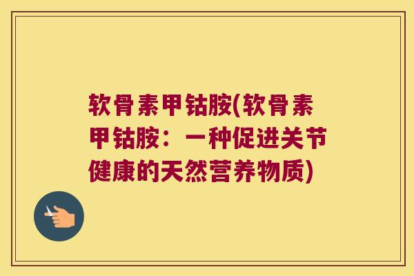 软骨素甲钴胺(软骨素甲钴胺:一种促进关节健康的天然营养物质) 软骨素甲钴胺(软骨素甲钴胺:一种促进关节健康的天然营养物质)