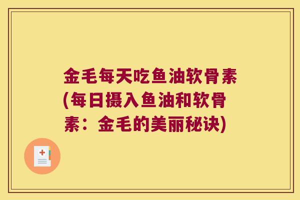 金毛每天吃鱼油软骨素(每日摄入鱼油和软骨素:金毛的美丽秘诀) 金毛每天吃鱼油软骨素(每日摄入鱼油和软骨素:金毛的美丽秘诀)