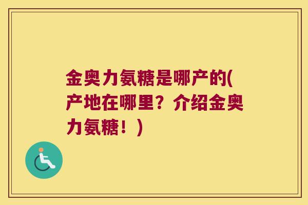 金奥力氨糖是哪产的(产地在哪里?介绍金奥力氨糖!) 金奥力氨糖是哪产的(产地在哪里?介绍金奥力氨糖!)