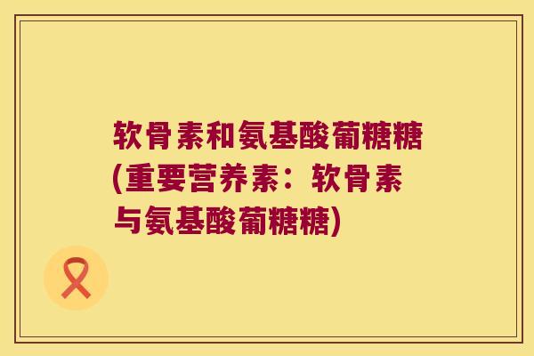 软骨素和氨基酸葡糖糖(重要营养素：软骨素与氨基酸葡糖糖)