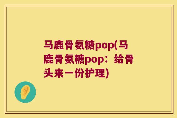 马鹿骨氨糖pop(马鹿骨氨糖pop:给骨头来一份护理) 马鹿骨氨糖pop(马鹿骨氨糖pop:给骨头来一份护理)