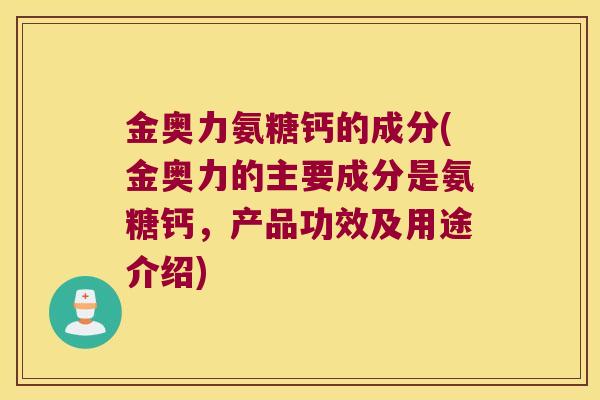金奥力氨糖钙的成分(金奥力的主要成分是氨糖钙,产品功效及用途介绍) 金奥力氨糖钙的成分(金奥力的主要成分是氨糖钙,产品功效及用途介绍)