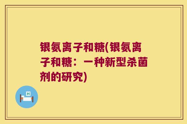 银氨离子和糖(银氨离子和糖:一种新型杀菌剂的研究) 银氨离子和糖(银氨离子和糖:一种新型杀菌剂的研究)