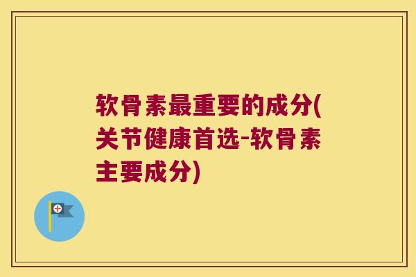 软骨素重要的成分(关节健康首选-软骨素主要成分)