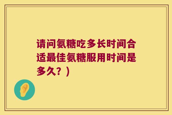 请问氨糖吃多长时间合适佳氨糖服用时间是多久？)