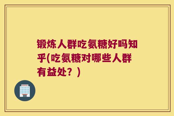 锻炼人群吃氨糖好吗知乎(吃氨糖对哪些人群有益处？)