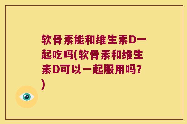 软骨素能和维生素D一起吃吗(软骨素和维生素D可以一起服用吗?) 软骨素能和维生素D一起吃吗(软骨素和维生素D可以一起服用吗?)