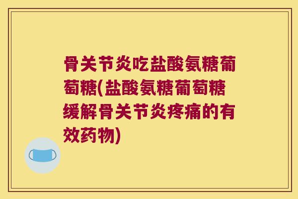 骨吃盐酸氨糖葡萄糖(盐酸氨糖葡萄糖缓解骨的有效) 骨吃盐酸氨糖葡萄糖(盐酸氨糖葡萄糖缓解骨的有效)
