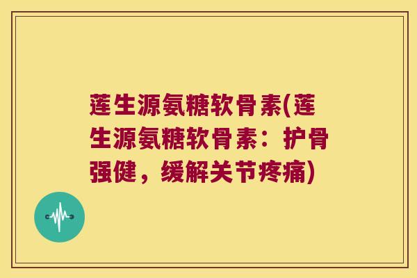 莲生源氨糖软骨素(莲生源氨糖软骨素：护骨强健，缓解关节)