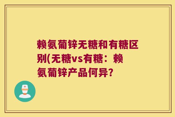 赖氨葡锌无糖和有糖区别(无糖vs有糖：赖氨葡锌产品何异？