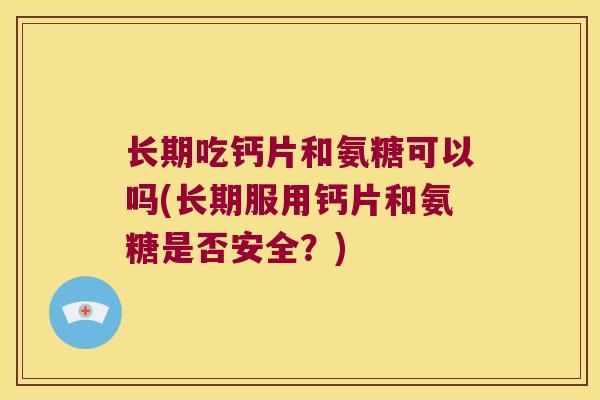 长期吃钙片和氨糖可以吗(长期服用钙片和氨糖是否安全？)