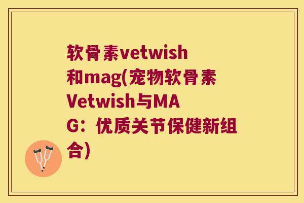 软骨素vetwish和mag(宠物软骨素Vetwish与MAG：优质关节保健新组合)
