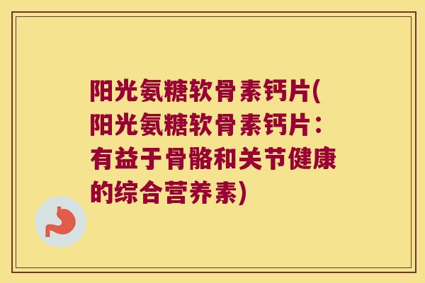 阳光氨糖软骨素钙片(阳光氨糖软骨素钙片:有益于骨骼和关节健康的综合营养素) 阳光氨糖软骨素钙片(阳光氨糖软骨素钙片:有益于骨骼和关节健康的综合营养素)