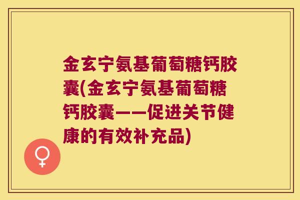 金玄宁氨基葡萄糖钙胶囊(金玄宁氨基葡萄糖钙胶囊——促进关节健康的有效补充品)