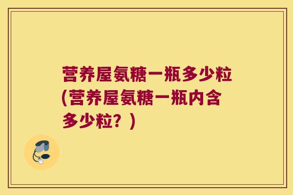 营养屋氨糖一瓶多少粒(营养屋氨糖一瓶内含多少粒?) 营养屋氨糖一瓶多少粒(营养屋氨糖一瓶内含多少粒?)