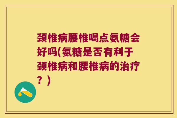 颈椎腰椎喝点氨糖会好吗(氨糖是否有利于颈椎和腰椎的?) 颈椎腰椎喝点氨糖会好吗(氨糖是否有利于颈椎和腰椎的?)