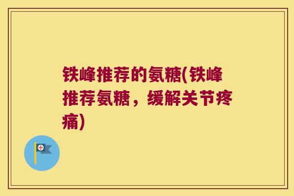 铁峰推荐的氨糖(铁峰推荐氨糖,缓解关节) 铁峰推荐的氨糖(铁峰推荐氨糖,缓解关节)