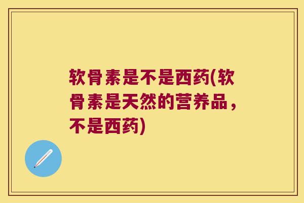 软骨素是不是西药(软骨素是天然的营养品,不是西药) 软骨素是不是西药(软骨素是天然的营养品,不是西药)