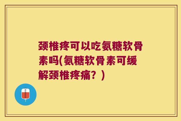 颈椎疼可以吃氨糖软骨素吗(氨糖软骨素可缓解颈椎？)