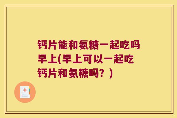 钙片能和氨糖一起吃吗早上(早上可以一起吃钙片和氨糖吗？)