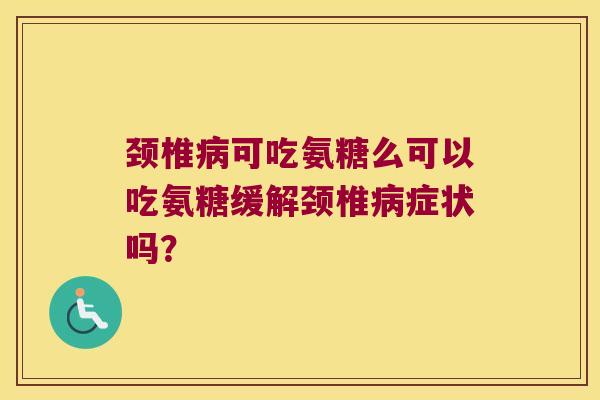 颈椎可吃氨糖么可以吃氨糖缓解颈椎症状吗？