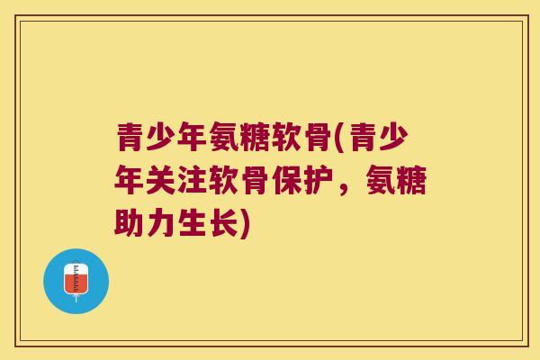 青少年氨糖软骨(青少年关注软骨保护,氨糖助力生长) 青少年氨糖软骨(青少年关注软骨保护,氨糖助力生长)