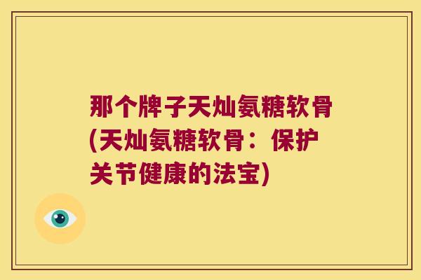 那个牌子天灿氨糖软骨(天灿氨糖软骨：保护关节健康的法宝)