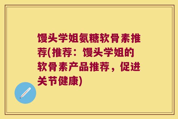 馒头学姐氨糖软骨素推荐(推荐：馒头学姐的软骨素产品推荐，促进关节健康)