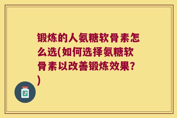 锻炼的人氨糖软骨素怎么选(如何选择氨糖软骨素以改善锻炼效果？)