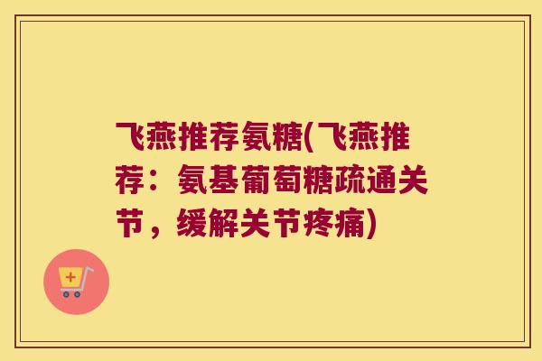 飞燕推荐氨糖(飞燕推荐：氨基葡萄糖疏通关节，缓解关节)
