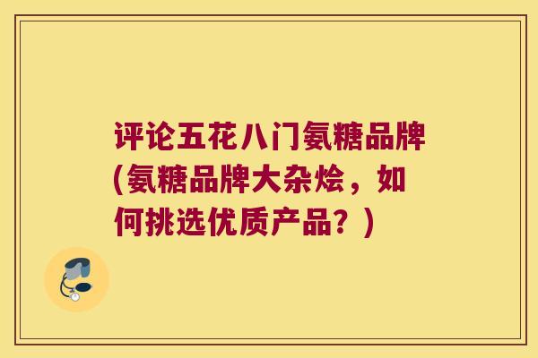 评论五花八门氨糖品牌(氨糖品牌大杂烩,如何挑选优质产品?) 评论五花八门氨糖品牌(氨糖品牌大杂烩,如何挑选优质产品?)