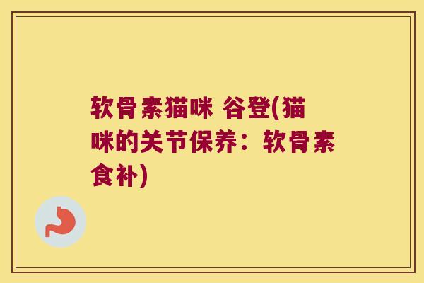 软骨素猫咪 谷登(猫咪的关节保养：软骨素食补)