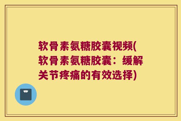 软骨素氨糖胶囊视频(软骨素氨糖胶囊:缓解关节的有效选择) 软骨素氨糖胶囊视频(软骨素氨糖胶囊:缓解关节的有效选择)