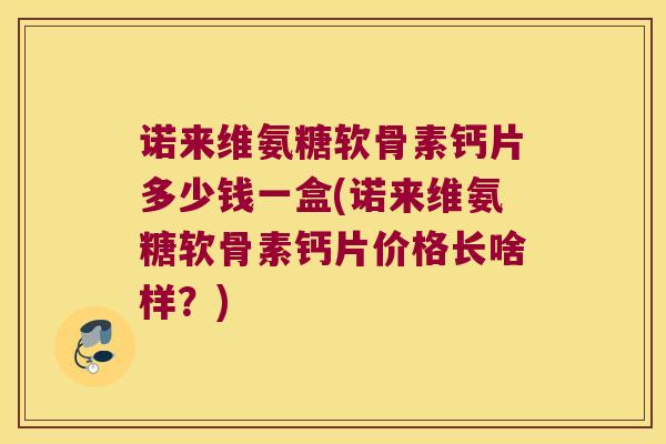 诺来维氨糖软骨素钙片多少钱一盒(诺来维氨糖软骨素钙片价格长啥样?) 诺来维氨糖软骨素钙片多少钱一盒(诺来维氨糖软骨素钙片价格长啥样?)