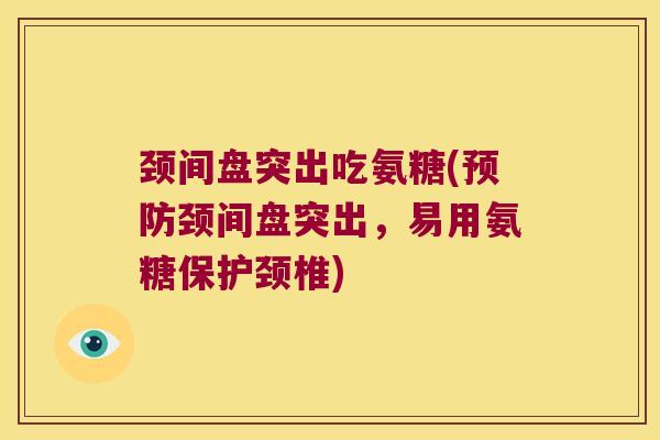 颈间盘突出吃氨糖(颈间盘突出,易用氨糖保护颈椎) 颈间盘突出吃氨糖(颈间盘突出,易用氨糖保护颈椎)