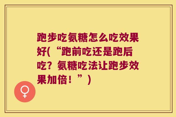 跑步吃氨糖怎么吃效果好(“跑前吃还是跑后吃?氨糖吃法让跑步效果加倍!”) 跑步吃氨糖怎么吃效果好(“跑前吃还是跑后吃?氨糖吃法让跑步效果加倍!”)