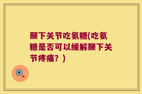 颞下关节吃氨糖(吃氨糖是否可以缓解颞下关节？)