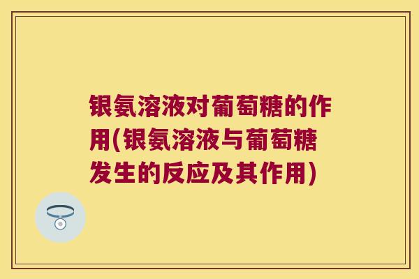 银氨溶液对葡萄糖的作用(银氨溶液与葡萄糖发生的反应及其作用) 银氨溶液对葡萄糖的作用(银氨溶液与葡萄糖发生的反应及其作用)