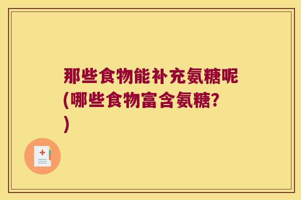 那些食物能补充氨糖呢(哪些食物富含氨糖？)