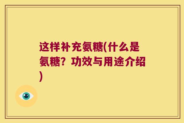 这样补充氨糖(什么是氨糖?功效与用途介绍) 这样补充氨糖(什么是氨糖?功效与用途介绍)