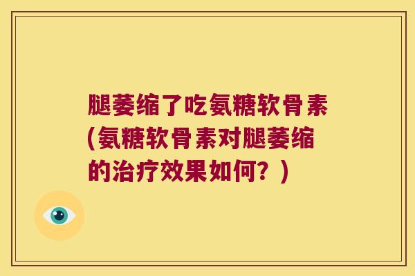 腿萎缩了吃氨糖软骨素(氨糖软骨素对腿萎缩的效果如何?) 腿萎缩了吃氨糖软骨素(氨糖软骨素对腿萎缩的效果如何?)