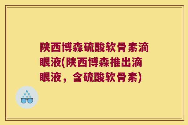 陕西博森硫酸软骨素滴眼液(陕西博森推出滴眼液，含硫酸软骨素)