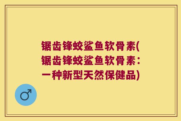 锯齿锋蛟鲨鱼软骨素(锯齿锋蛟鲨鱼软骨素:一种新型天然保健品) 锯齿锋蛟鲨鱼软骨素(锯齿锋蛟鲨鱼软骨素:一种新型天然保健品)